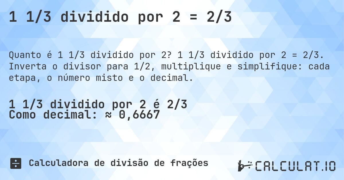1 1/3 dividido por 2 = 2/3. 1 1/3 dividido por 2 = 2/3. Inverta o divisor para 1/2, multiplique e simplifique: cada etapa, o número misto e o decimal.