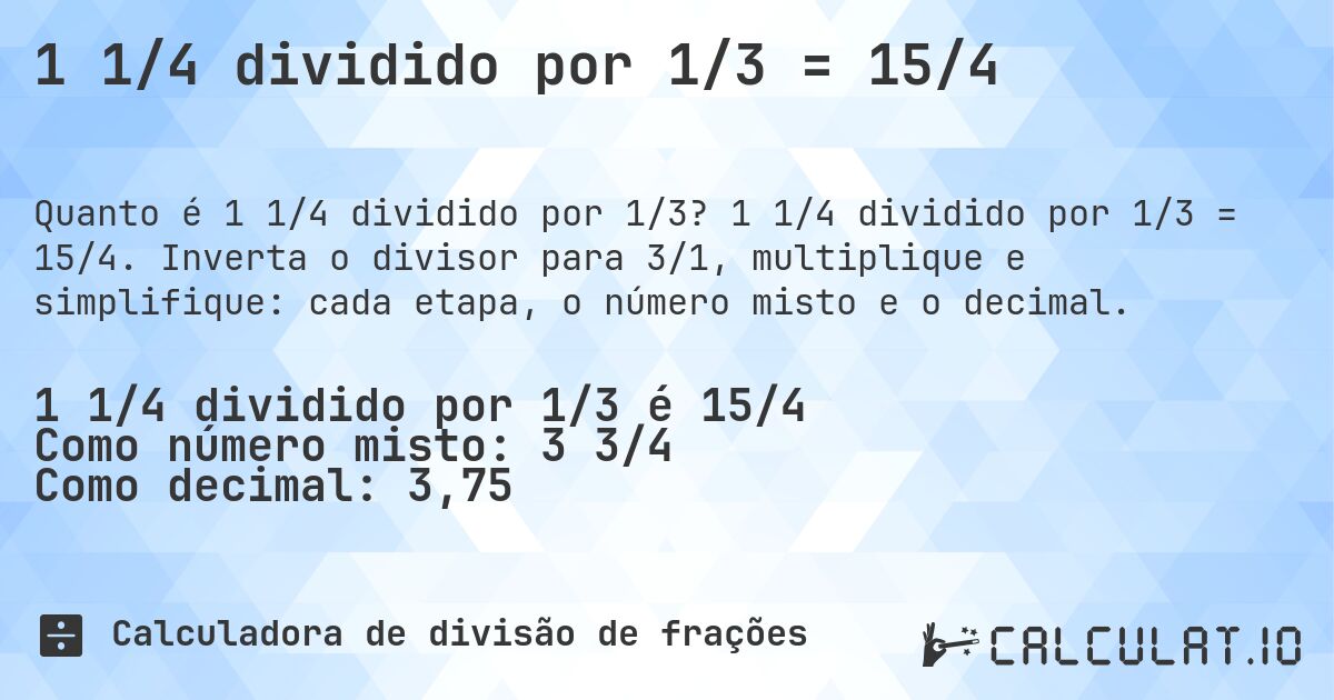 1 1/4 dividido por 1/3 = 15/4. 1 1/4 dividido por 1/3 = 15/4. Inverta o divisor para 3/1, multiplique e simplifique: cada etapa, o número misto e o decimal.