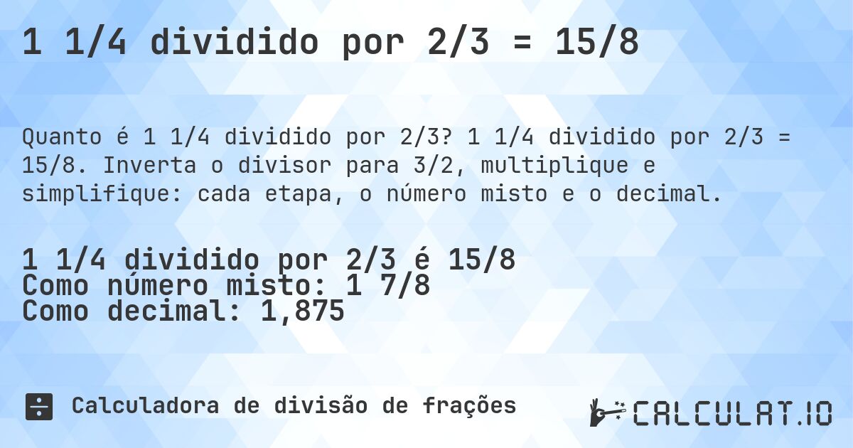 1 1/4 dividido por 2/3 = 15/8. 1 1/4 dividido por 2/3 = 15/8. Inverta o divisor para 3/2, multiplique e simplifique: cada etapa, o número misto e o decimal.