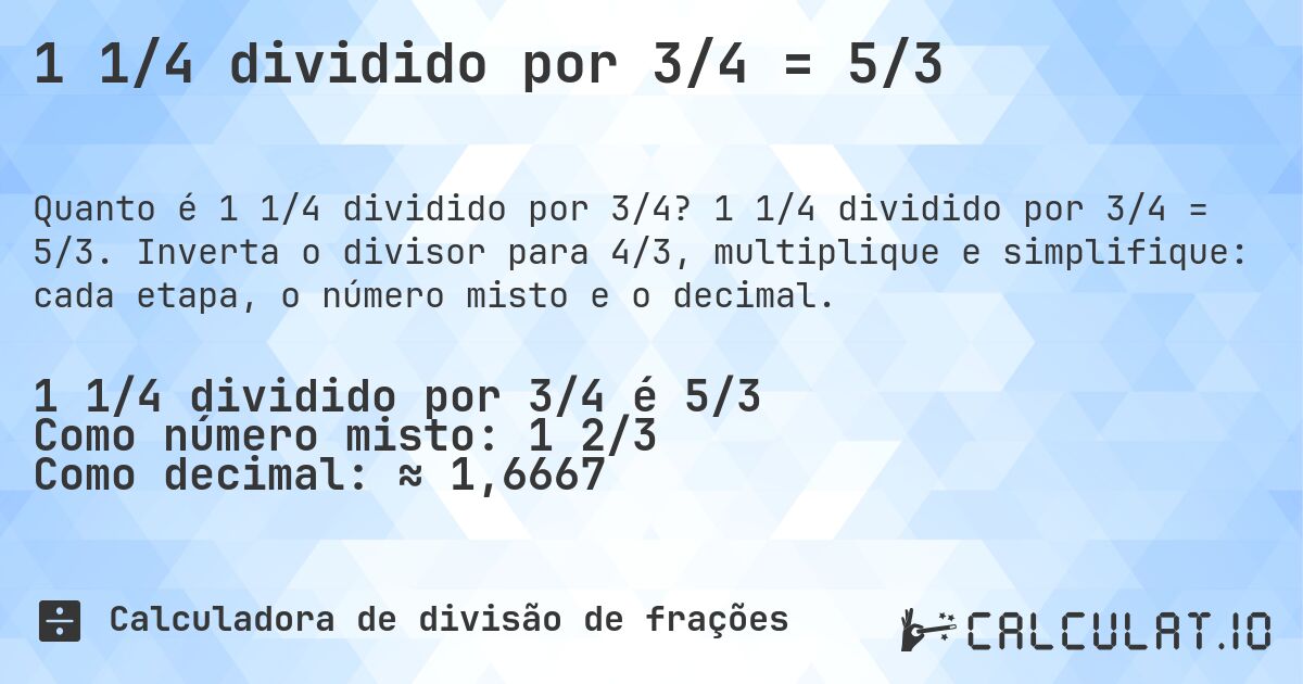 1 1/4 dividido por 3/4 = 5/3. 1 1/4 dividido por 3/4 = 5/3. Inverta o divisor para 4/3, multiplique e simplifique: cada etapa, o número misto e o decimal.