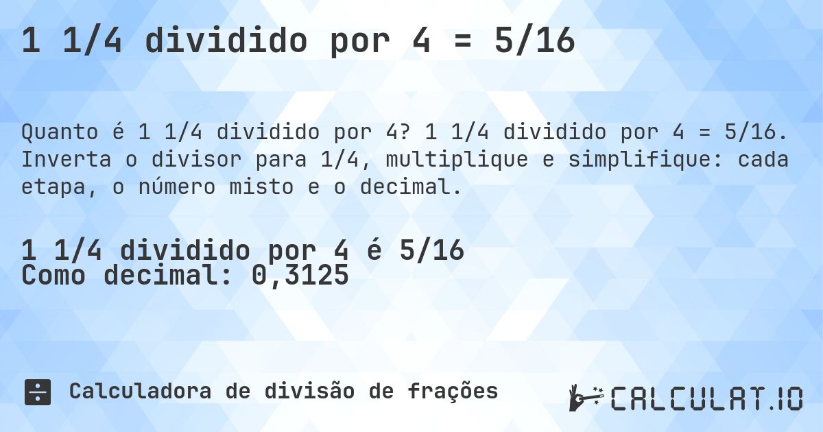 1 1/4 dividido por 4 = 5/16. 1 1/4 dividido por 4 = 5/16. Inverta o divisor para 1/4, multiplique e simplifique: cada etapa, o número misto e o decimal.