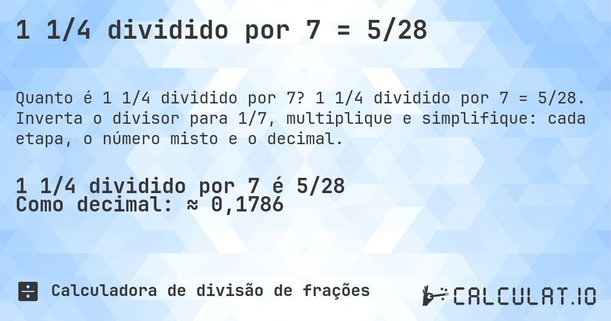 1 1/4 dividido por 7 = 5/28. 1 1/4 dividido por 7 = 5/28. Inverta o divisor para 1/7, multiplique e simplifique: cada etapa, o número misto e o decimal.