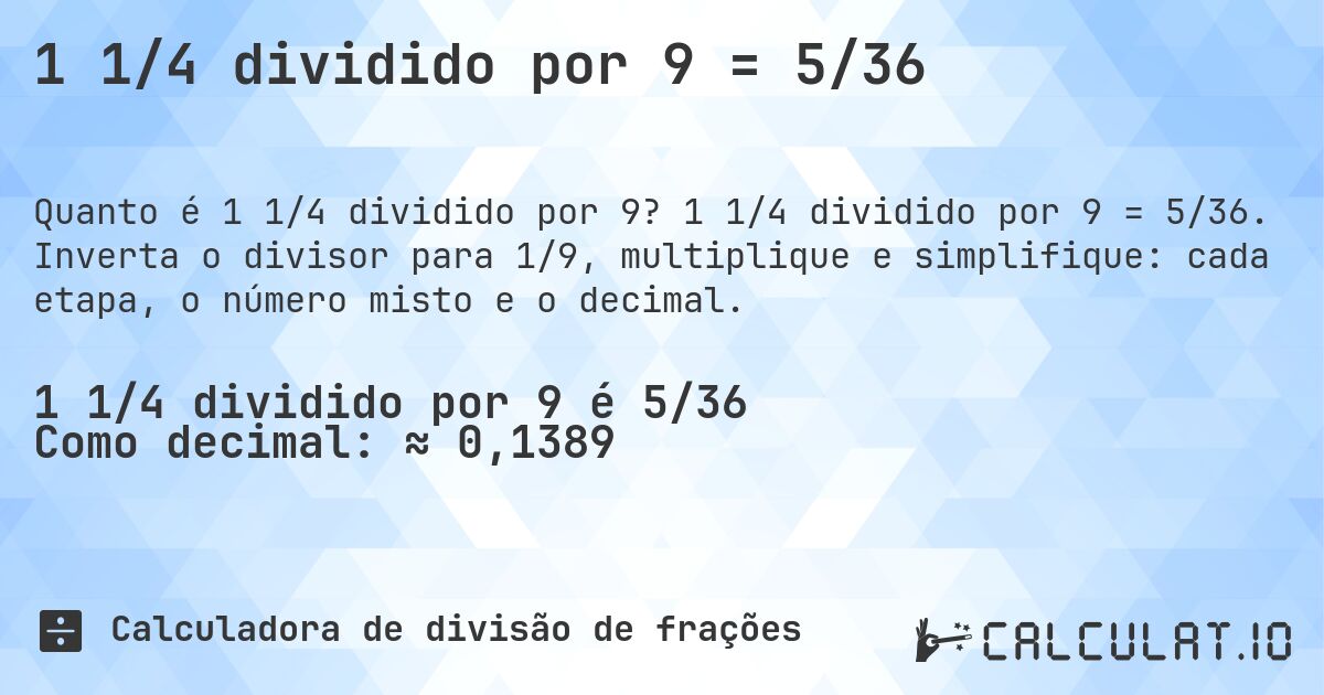 1 1/4 dividido por 9 = 5/36. 1 1/4 dividido por 9 = 5/36. Inverta o divisor para 1/9, multiplique e simplifique: cada etapa, o número misto e o decimal.