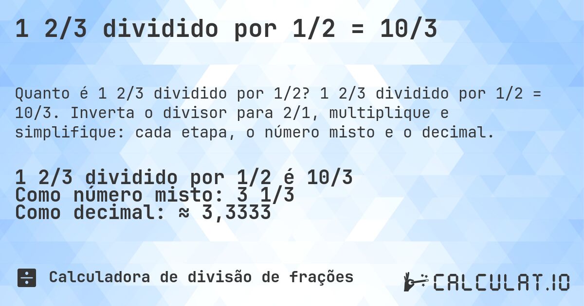 1 2/3 dividido por 1/2 = 10/3. 1 2/3 dividido por 1/2 = 10/3. Inverta o divisor para 2/1, multiplique e simplifique: cada etapa, o número misto e o decimal.