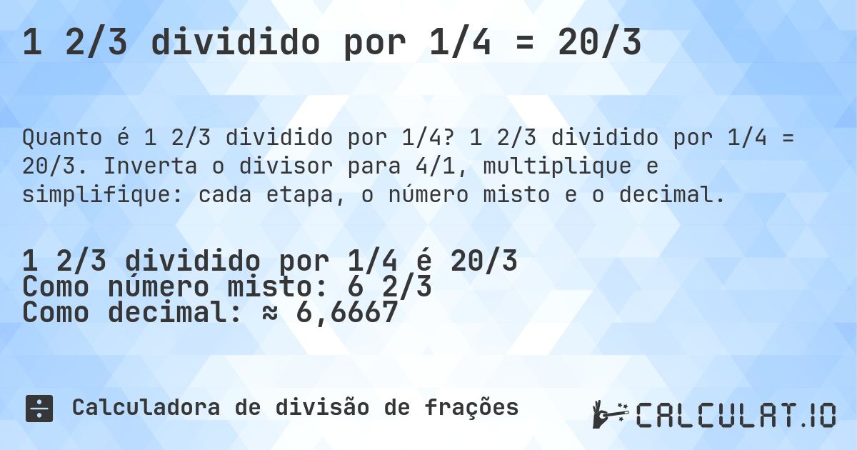 1 2/3 dividido por 1/4 = 20/3. 1 2/3 dividido por 1/4 = 20/3. Inverta o divisor para 4/1, multiplique e simplifique: cada etapa, o número misto e o decimal.