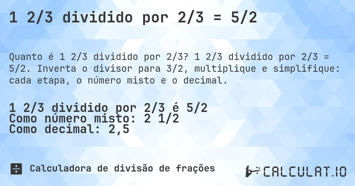 1 2/3 dividido por 2/3 = 5/2. 1 2/3 dividido por 2/3 = 5/2. Inverta o divisor para 3/2, multiplique e simplifique: cada etapa, o número misto e o decimal.