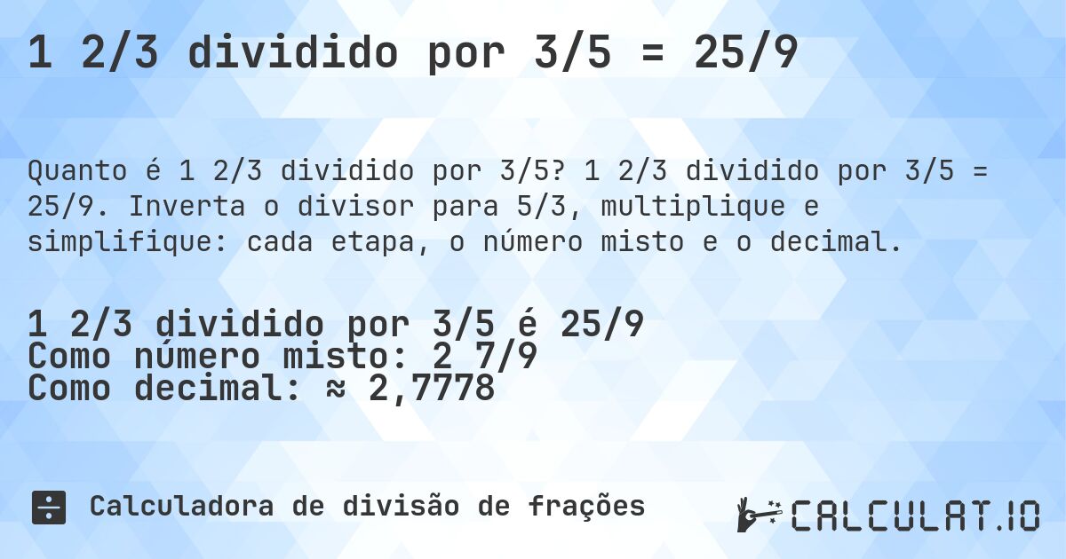 1 2/3 dividido por 3/5 = 25/9. 1 2/3 dividido por 3/5 = 25/9. Inverta o divisor para 5/3, multiplique e simplifique: cada etapa, o número misto e o decimal.