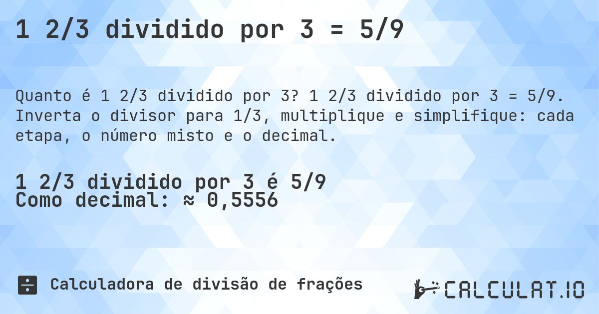 1 2/3 dividido por 3 = 5/9. 1 2/3 dividido por 3 = 5/9. Inverta o divisor para 1/3, multiplique e simplifique: cada etapa, o número misto e o decimal.