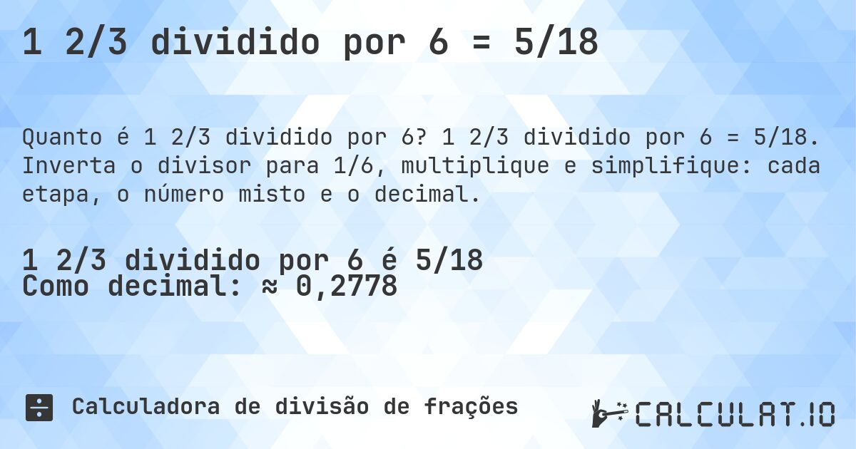 1 2/3 dividido por 6 = 5/18. 1 2/3 dividido por 6 = 5/18. Inverta o divisor para 1/6, multiplique e simplifique: cada etapa, o número misto e o decimal.