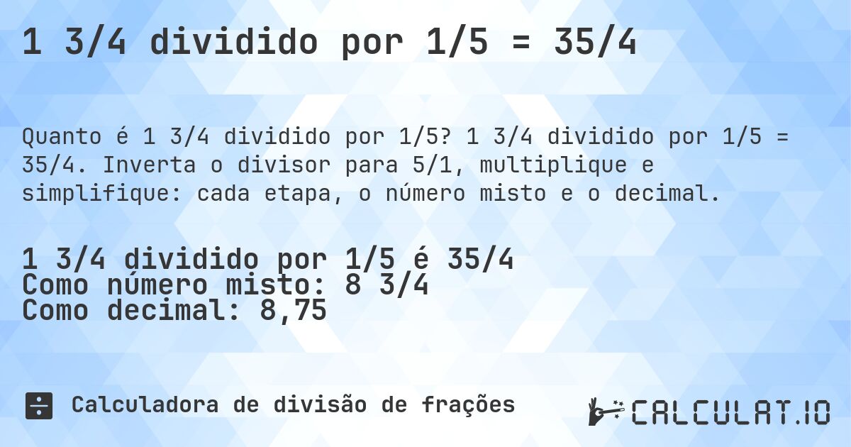 1 3/4 dividido por 1/5 = 35/4. 1 3/4 dividido por 1/5 = 35/4. Inverta o divisor para 5/1, multiplique e simplifique: cada etapa, o número misto e o decimal.