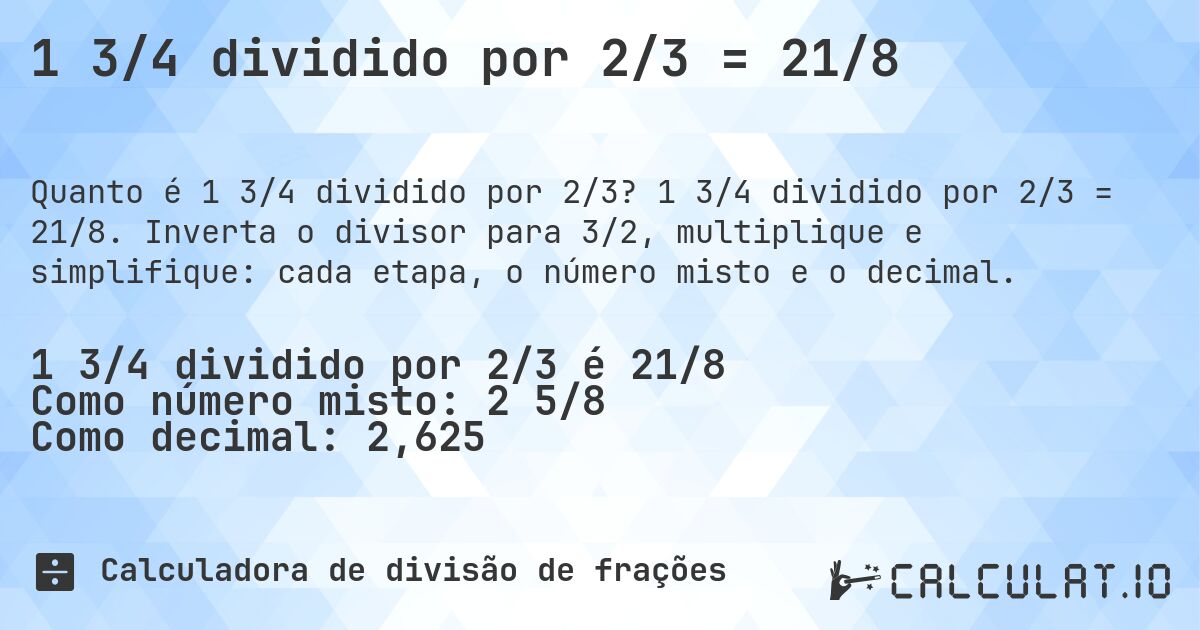 1 3/4 dividido por 2/3 = 21/8. 1 3/4 dividido por 2/3 = 21/8. Inverta o divisor para 3/2, multiplique e simplifique: cada etapa, o número misto e o decimal.