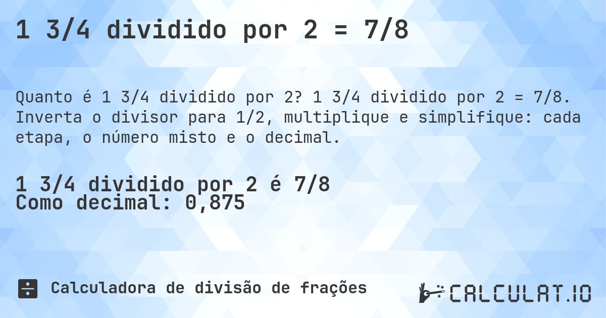 1 3/4 dividido por 2 = 7/8. 1 3/4 dividido por 2 = 7/8. Inverta o divisor para 1/2, multiplique e simplifique: cada etapa, o número misto e o decimal.
