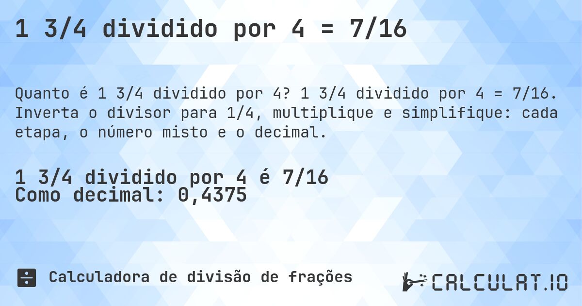 1 3/4 dividido por 4 = 7/16. 1 3/4 dividido por 4 = 7/16. Inverta o divisor para 1/4, multiplique e simplifique: cada etapa, o número misto e o decimal.
