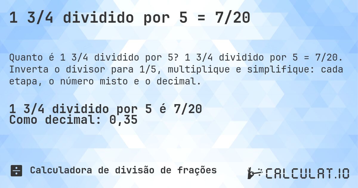 1 3/4 dividido por 5 = 7/20. 1 3/4 dividido por 5 = 7/20. Inverta o divisor para 1/5, multiplique e simplifique: cada etapa, o número misto e o decimal.