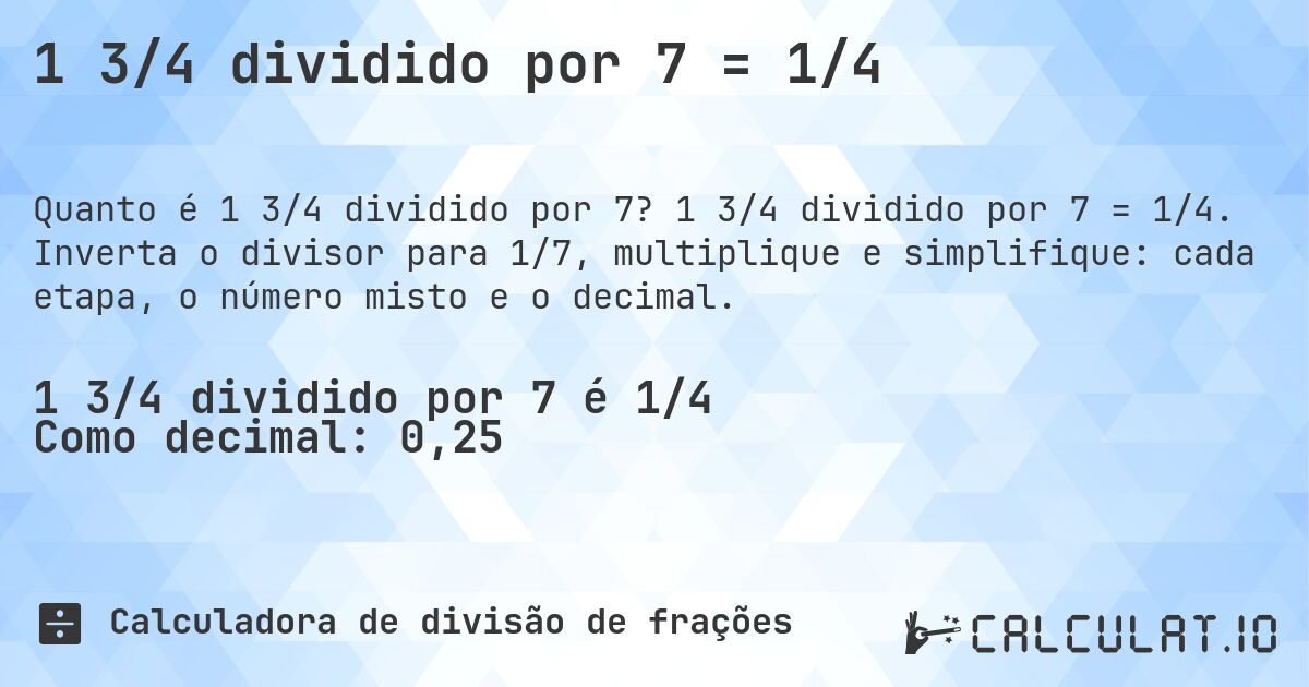 1 3/4 dividido por 7 = 1/4. 1 3/4 dividido por 7 = 1/4. Inverta o divisor para 1/7, multiplique e simplifique: cada etapa, o número misto e o decimal.