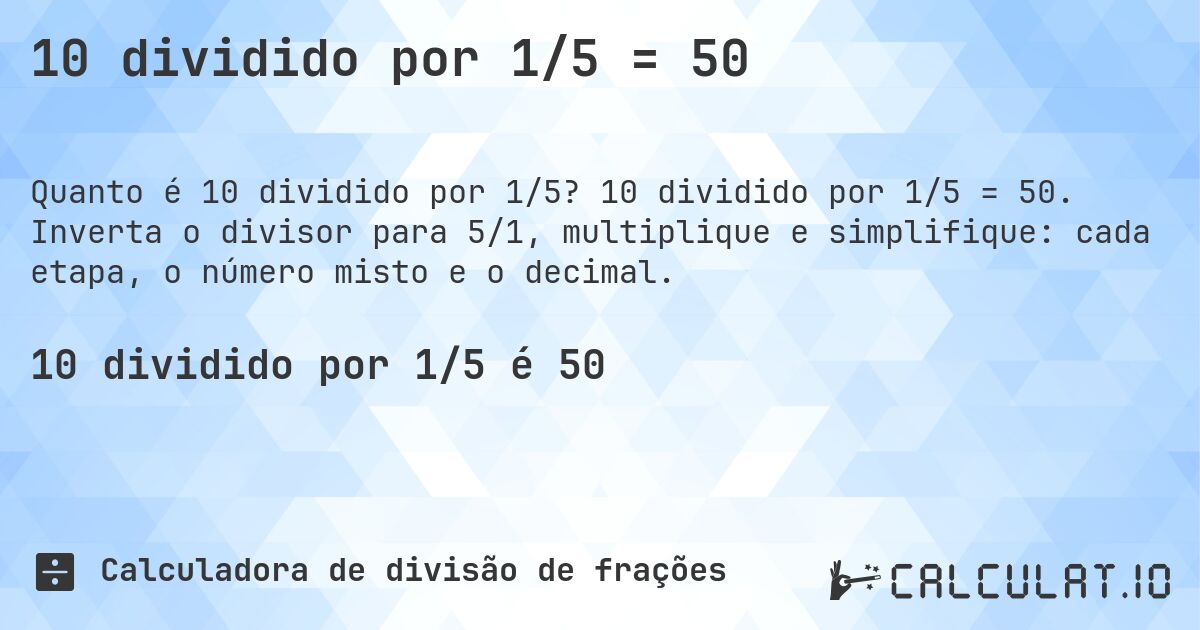 10 dividido por 1/5 = 50. 10 dividido por 1/5 = 50. Inverta o divisor para 5/1, multiplique e simplifique: cada etapa, o número misto e o decimal.
