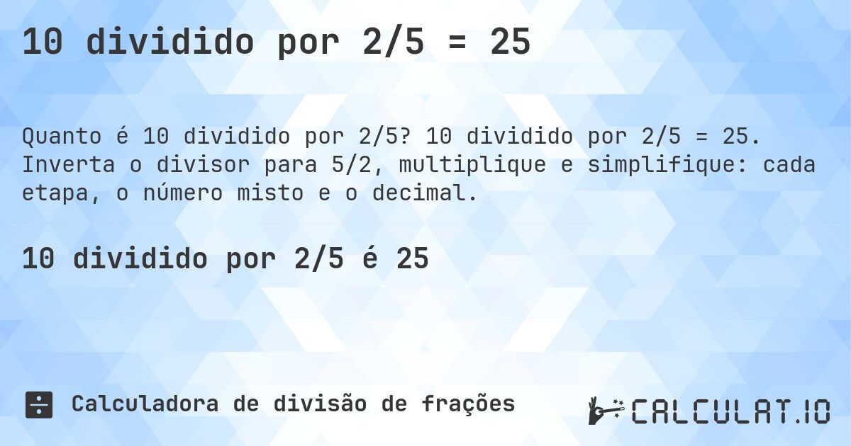 10 dividido por 2/5 = 25. 10 dividido por 2/5 = 25. Inverta o divisor para 5/2, multiplique e simplifique: cada etapa, o número misto e o decimal.