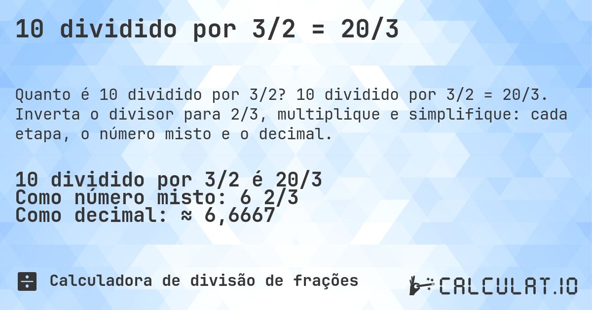 10 dividido por 3/2 = 20/3. 10 dividido por 3/2 = 20/3. Inverta o divisor para 2/3, multiplique e simplifique: cada etapa, o número misto e o decimal.