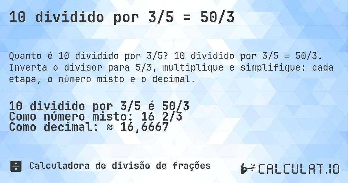 10 dividido por 3/5 = 50/3. 10 dividido por 3/5 = 50/3. Inverta o divisor para 5/3, multiplique e simplifique: cada etapa, o número misto e o decimal.