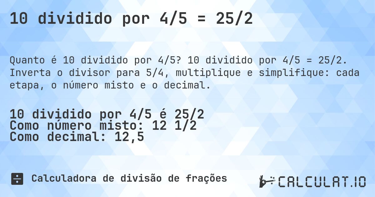 10 dividido por 4/5 = 25/2. 10 dividido por 4/5 = 25/2. Inverta o divisor para 5/4, multiplique e simplifique: cada etapa, o número misto e o decimal.