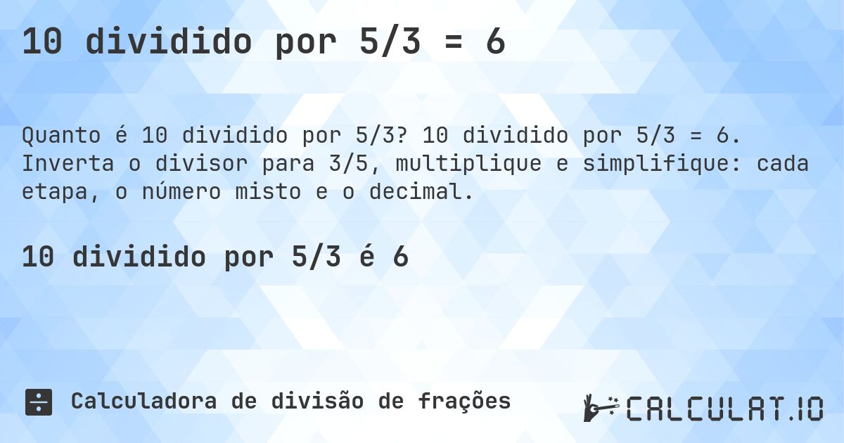 10 dividido por 5/3 = 6. 10 dividido por 5/3 = 6. Inverta o divisor para 3/5, multiplique e simplifique: cada etapa, o número misto e o decimal.