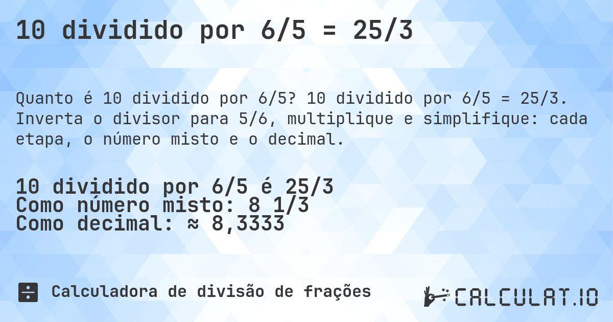 10 dividido por 6/5 = 25/3. 10 dividido por 6/5 = 25/3. Inverta o divisor para 5/6, multiplique e simplifique: cada etapa, o número misto e o decimal.