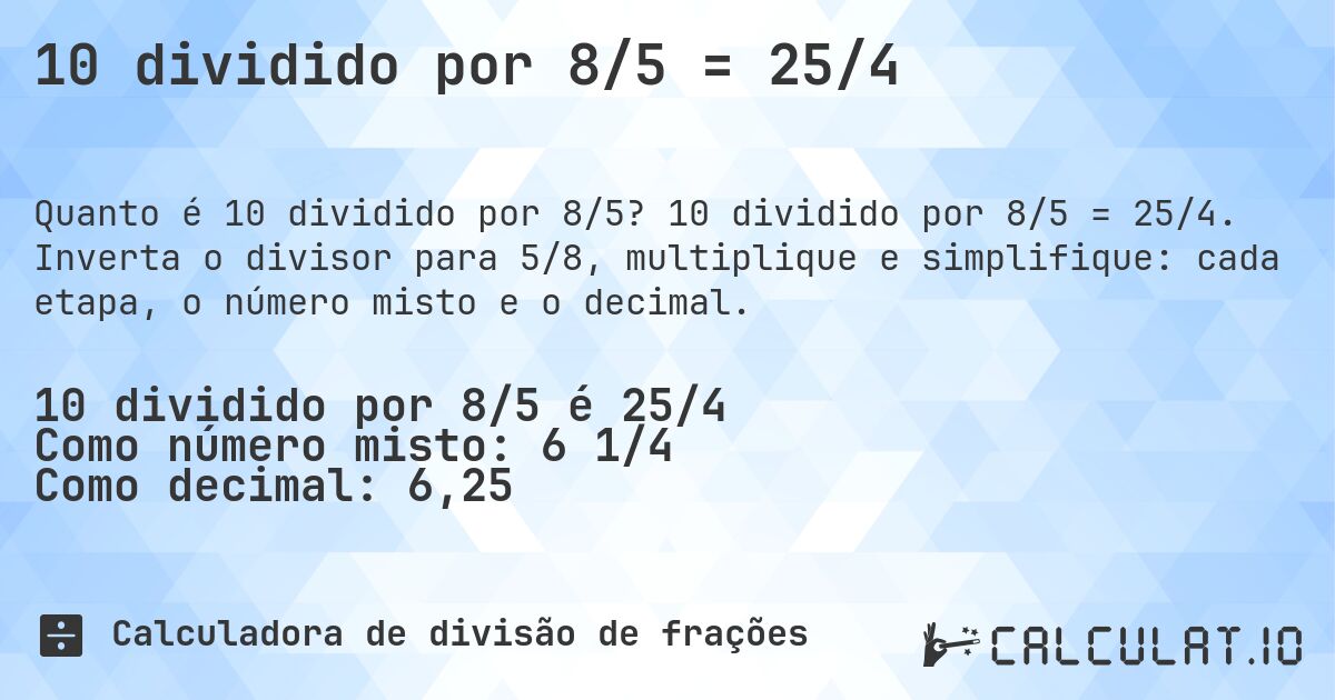 10 dividido por 8/5 = 25/4. 10 dividido por 8/5 = 25/4. Inverta o divisor para 5/8, multiplique e simplifique: cada etapa, o número misto e o decimal.