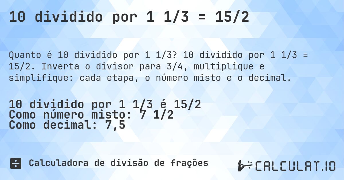 10 dividido por 1 1/3 = 15/2. 10 dividido por 1 1/3 = 15/2. Inverta o divisor para 3/4, multiplique e simplifique: cada etapa, o número misto e o decimal.