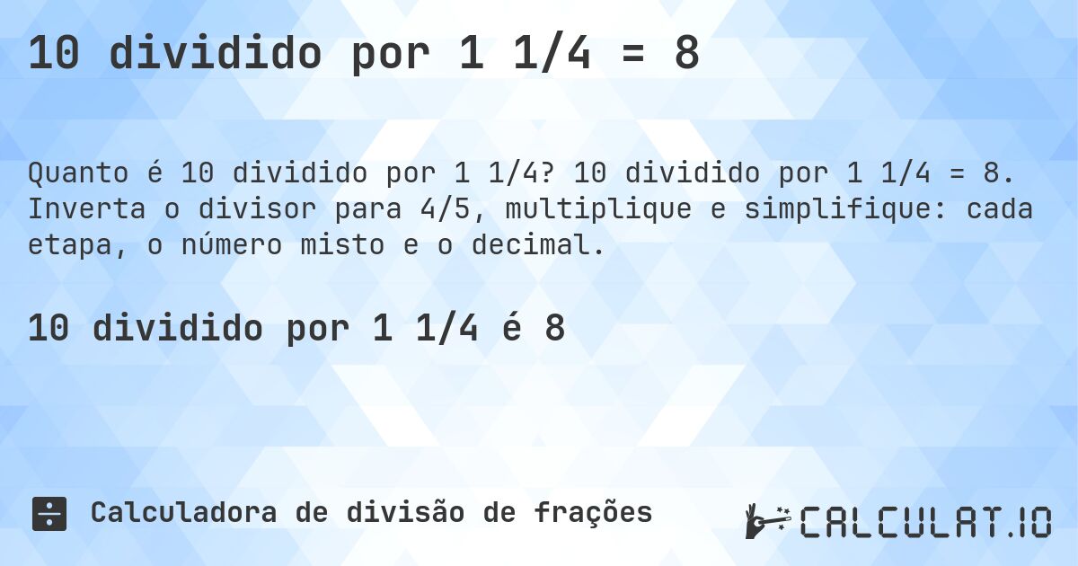10 dividido por 1 1/4 = 8. 10 dividido por 1 1/4 = 8. Inverta o divisor para 4/5, multiplique e simplifique: cada etapa, o número misto e o decimal.
