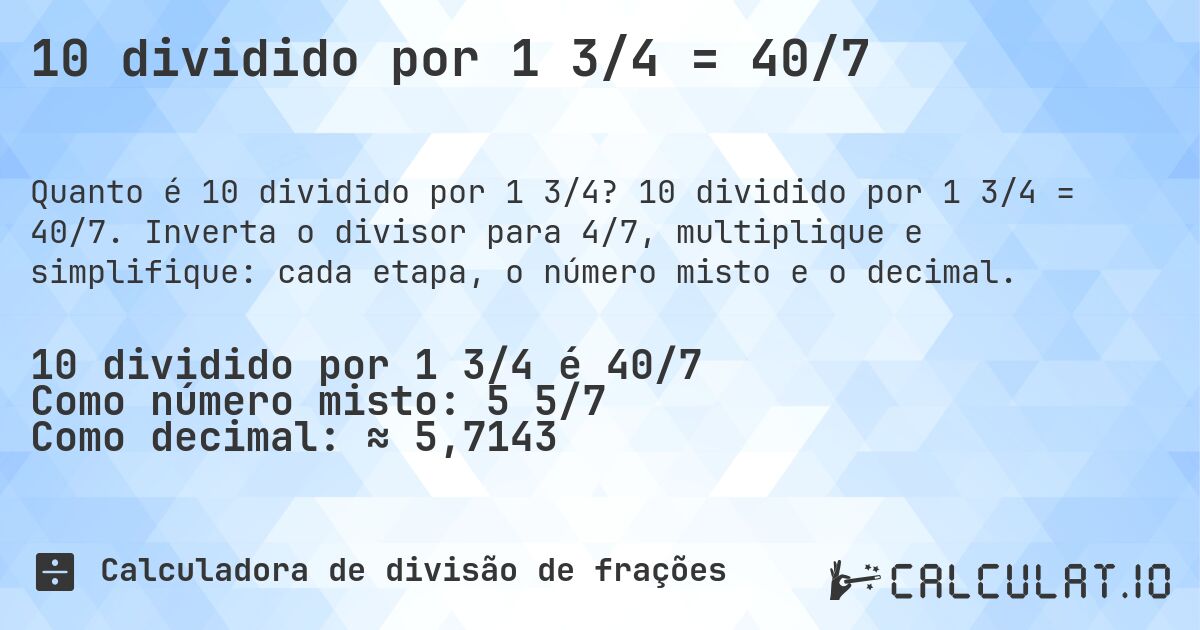 10 dividido por 1 3/4 = 40/7. 10 dividido por 1 3/4 = 40/7. Inverta o divisor para 4/7, multiplique e simplifique: cada etapa, o número misto e o decimal.