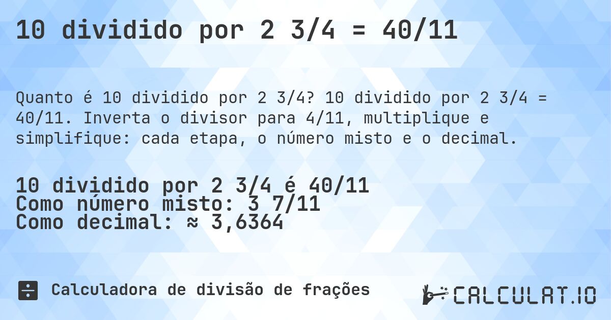 10 dividido por 2 3/4 = 40/11. 10 dividido por 2 3/4 = 40/11. Inverta o divisor para 4/11, multiplique e simplifique: cada etapa, o número misto e o decimal.