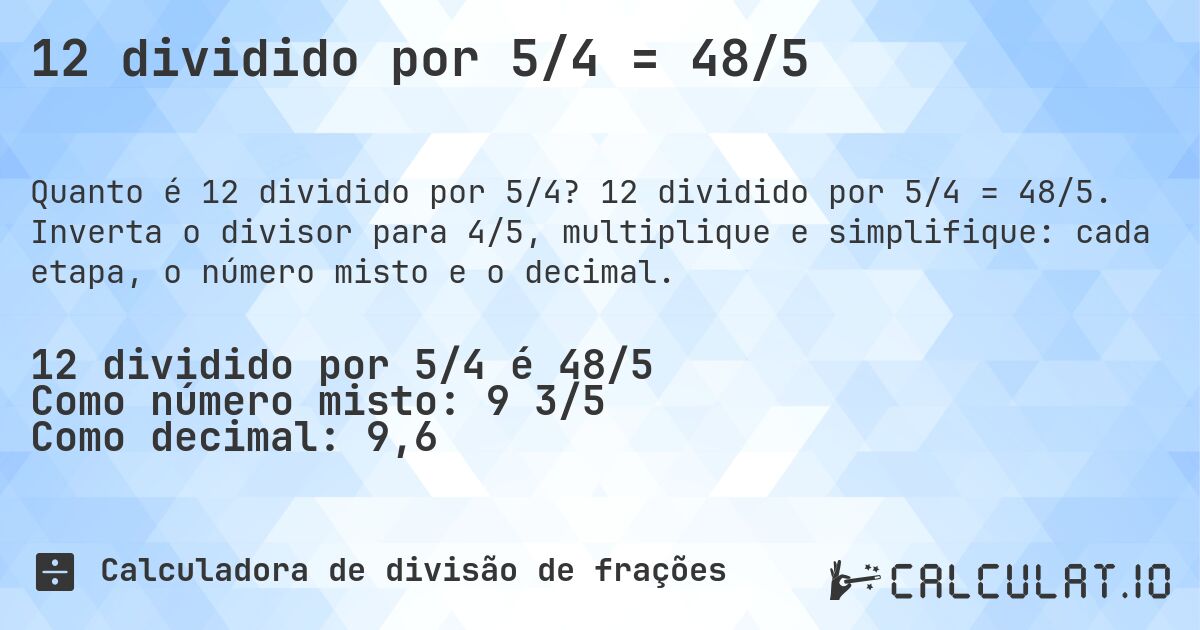 12 dividido por 5/4 = 48/5. 12 dividido por 5/4 = 48/5. Inverta o divisor para 4/5, multiplique e simplifique: cada etapa, o número misto e o decimal.