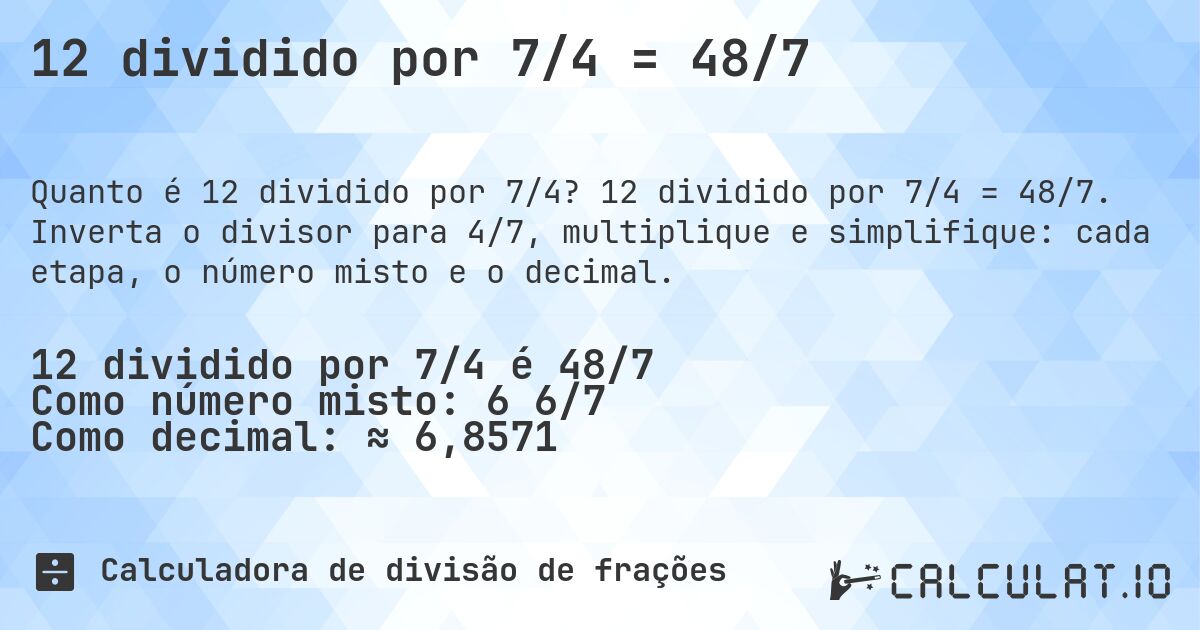 12 dividido por 7/4 = 48/7. 12 dividido por 7/4 = 48/7. Inverta o divisor para 4/7, multiplique e simplifique: cada etapa, o número misto e o decimal.