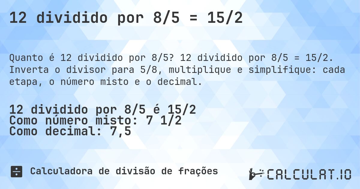 12 dividido por 8/5 = 15/2. 12 dividido por 8/5 = 15/2. Inverta o divisor para 5/8, multiplique e simplifique: cada etapa, o número misto e o decimal.