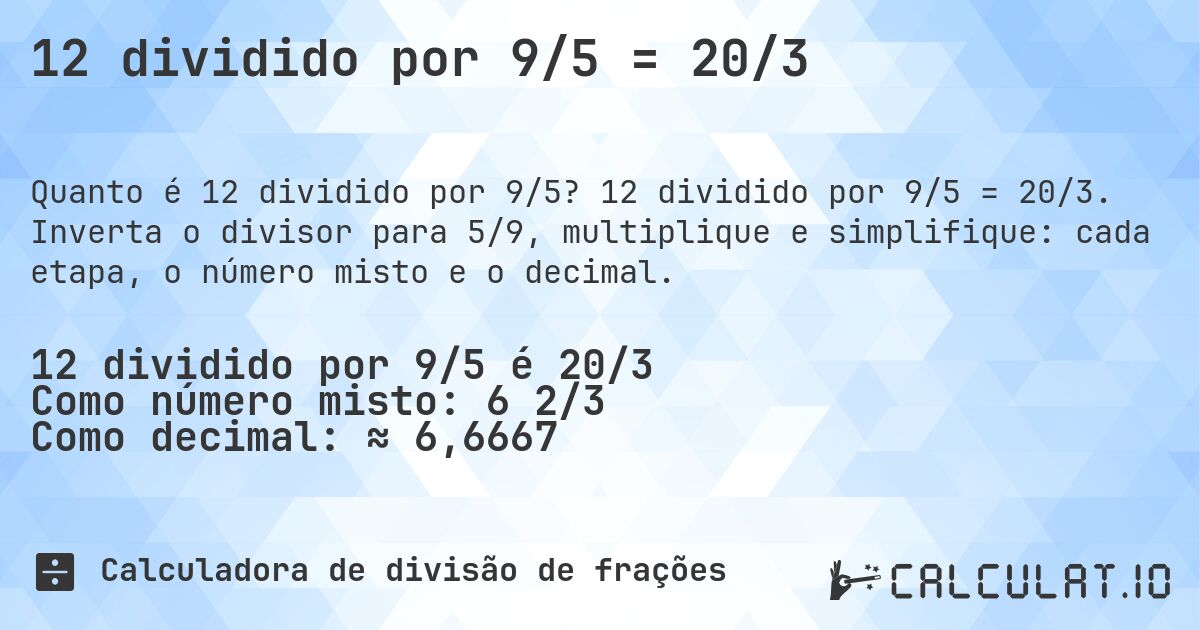 12 dividido por 9/5 = 20/3. 12 dividido por 9/5 = 20/3. Inverta o divisor para 5/9, multiplique e simplifique: cada etapa, o número misto e o decimal.