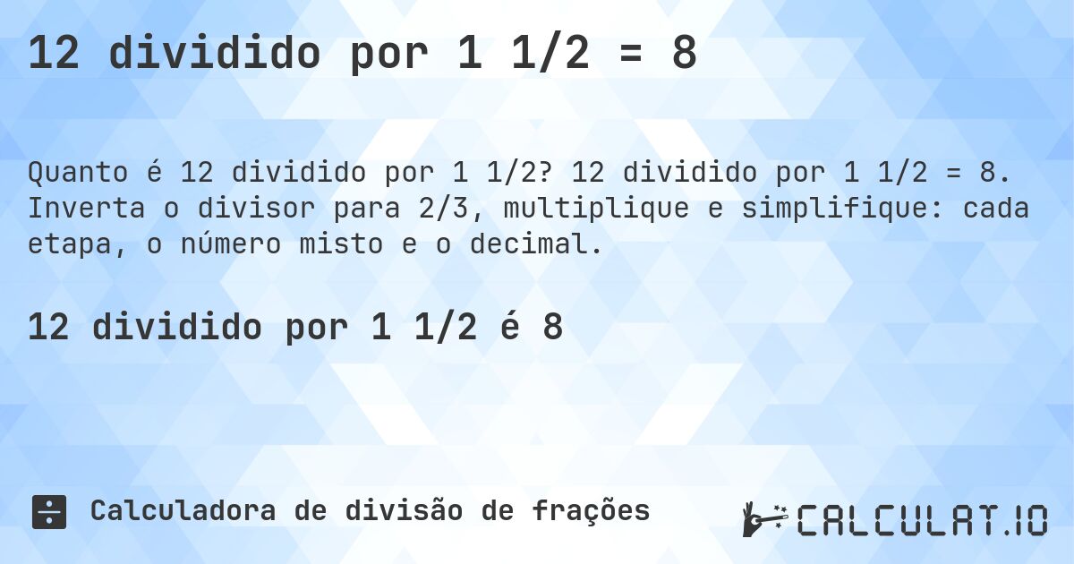 12 dividido por 1 1/2 = 8. 12 dividido por 1 1/2 = 8. Inverta o divisor para 2/3, multiplique e simplifique: cada etapa, o número misto e o decimal.