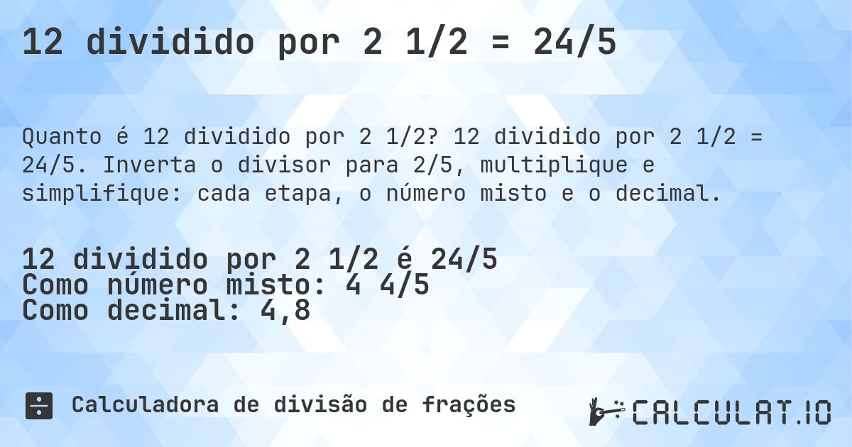 12 dividido por 2 1/2 = 24/5. 12 dividido por 2 1/2 = 24/5. Inverta o divisor para 2/5, multiplique e simplifique: cada etapa, o número misto e o decimal.
