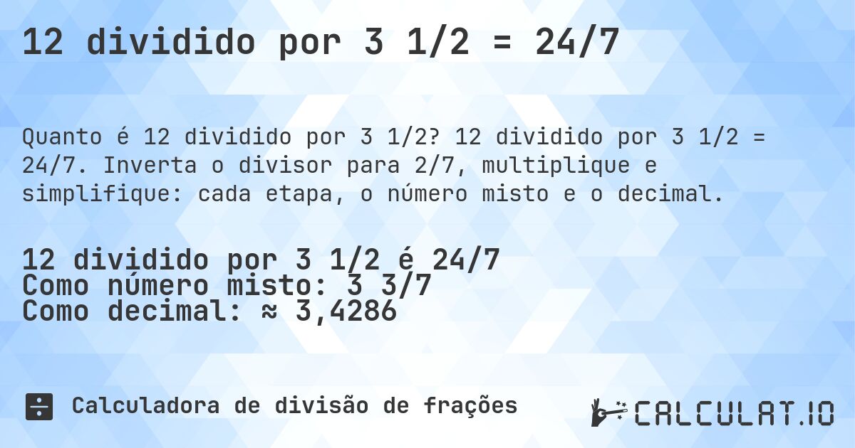 12 dividido por 3 1/2 = 24/7. 12 dividido por 3 1/2 = 24/7. Inverta o divisor para 2/7, multiplique e simplifique: cada etapa, o número misto e o decimal.