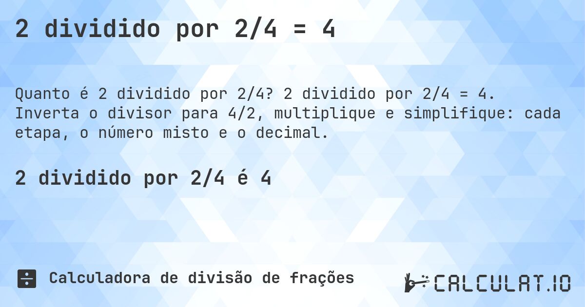 2 dividido por 2/4 = 4. 2 dividido por 2/4 = 4. Inverta o divisor para 4/2, multiplique e simplifique: cada etapa, o número misto e o decimal.