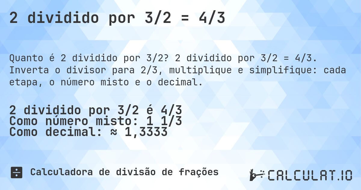 2 dividido por 3/2 = 4/3. 2 dividido por 3/2 = 4/3. Inverta o divisor para 2/3, multiplique e simplifique: cada etapa, o número misto e o decimal.