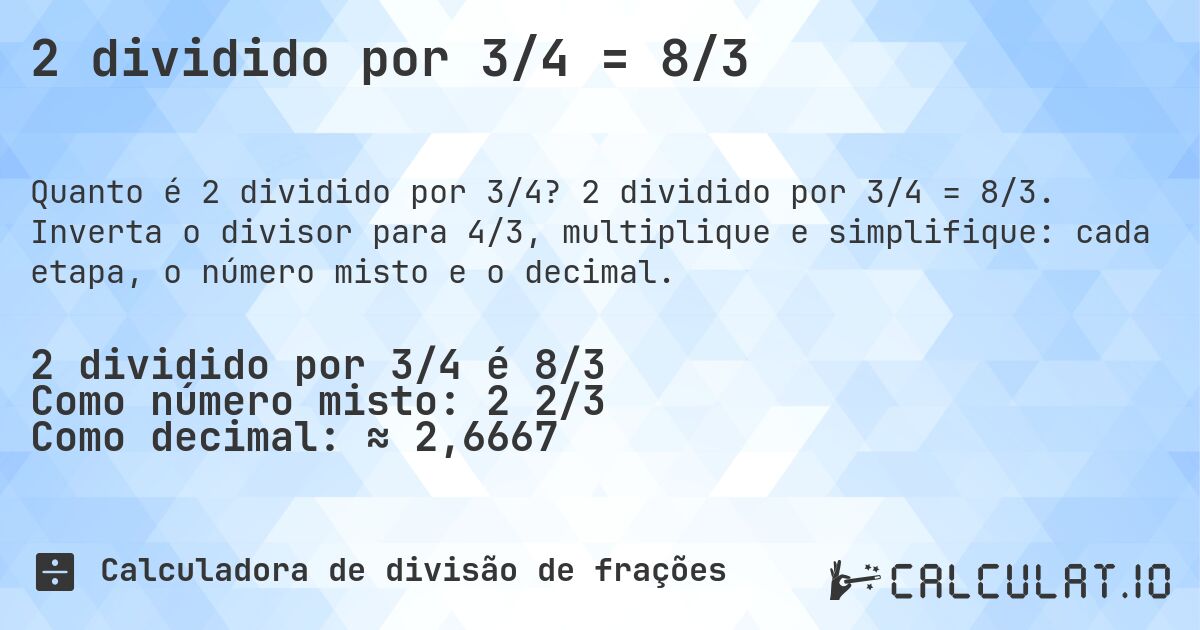 2 dividido por 3/4 = 8/3. 2 dividido por 3/4 = 8/3. Inverta o divisor para 4/3, multiplique e simplifique: cada etapa, o número misto e o decimal.