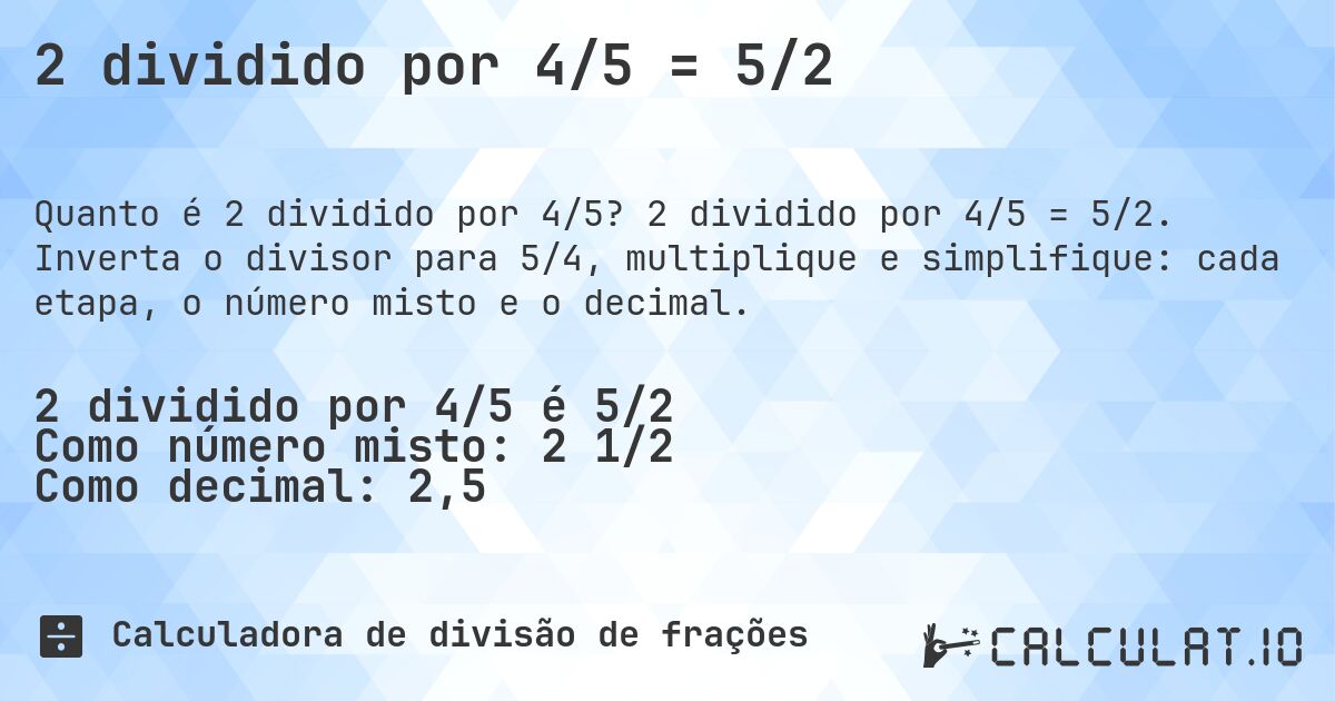 2 dividido por 4/5 = 5/2. 2 dividido por 4/5 = 5/2. Inverta o divisor para 5/4, multiplique e simplifique: cada etapa, o número misto e o decimal.