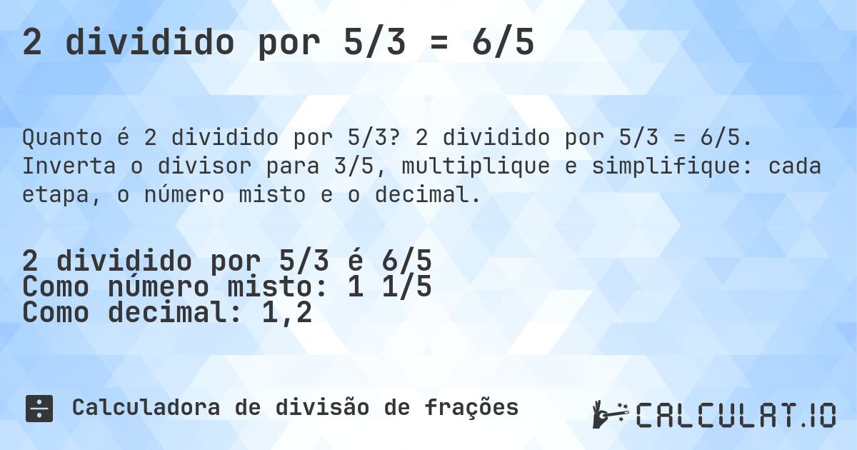 2 dividido por 5/3 = 6/5. 2 dividido por 5/3 = 6/5. Inverta o divisor para 3/5, multiplique e simplifique: cada etapa, o número misto e o decimal.