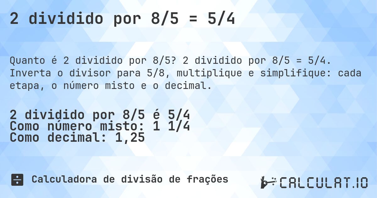 2 dividido por 8/5 = 5/4. 2 dividido por 8/5 = 5/4. Inverta o divisor para 5/8, multiplique e simplifique: cada etapa, o número misto e o decimal.