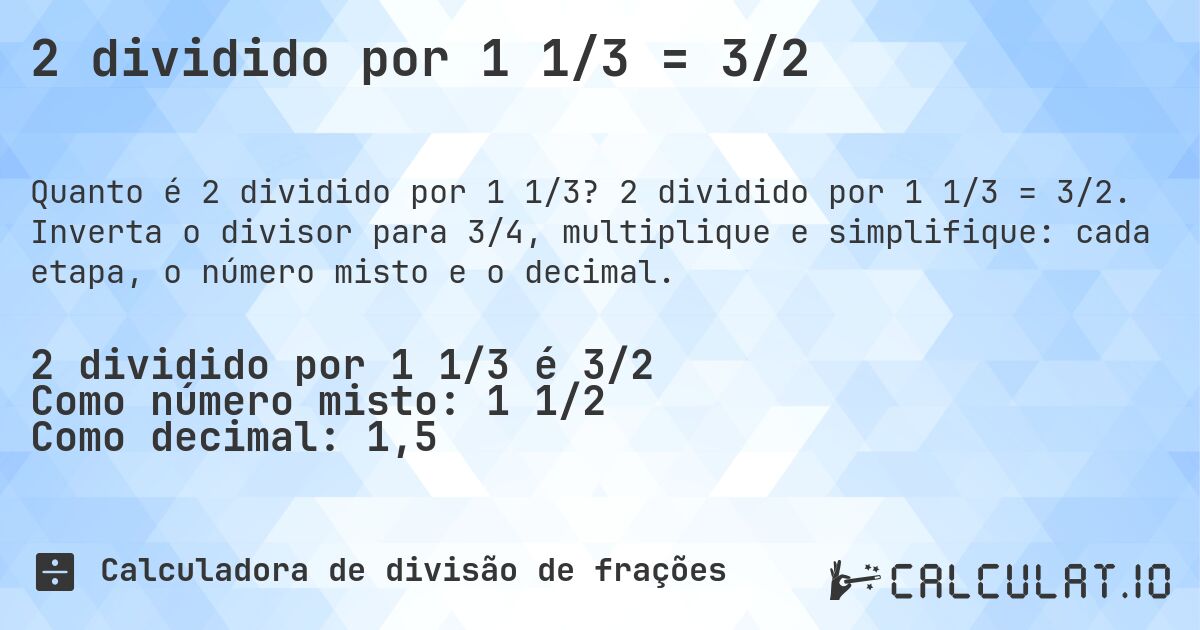 2 dividido por 1 1/3 = 3/2. 2 dividido por 1 1/3 = 3/2. Inverta o divisor para 3/4, multiplique e simplifique: cada etapa, o número misto e o decimal.