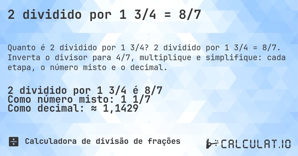 2 dividido por 1 3/4 = 8/7. 2 dividido por 1 3/4 = 8/7. Inverta o divisor para 4/7, multiplique e simplifique: cada etapa, o número misto e o decimal.
