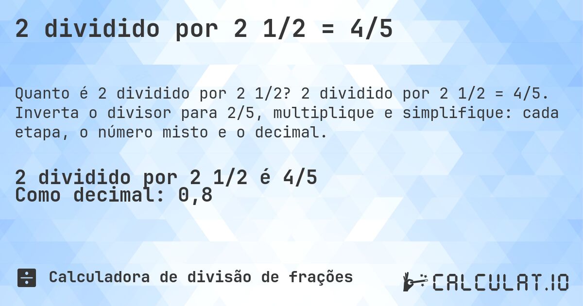 2 dividido por 2 1/2 = 4/5. 2 dividido por 2 1/2 = 4/5. Inverta o divisor para 2/5, multiplique e simplifique: cada etapa, o número misto e o decimal.