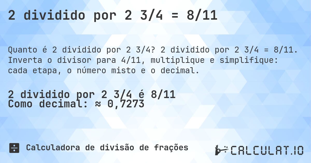 2 dividido por 2 3/4 = 8/11. 2 dividido por 2 3/4 = 8/11. Inverta o divisor para 4/11, multiplique e simplifique: cada etapa, o número misto e o decimal.