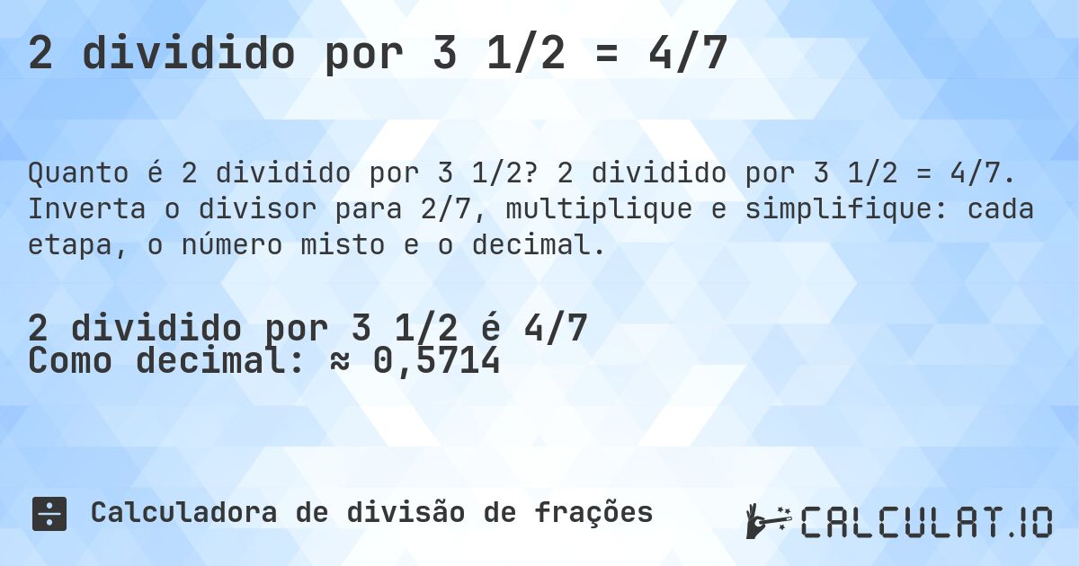 2 dividido por 3 1/2 = 4/7. 2 dividido por 3 1/2 = 4/7. Inverta o divisor para 2/7, multiplique e simplifique: cada etapa, o número misto e o decimal.