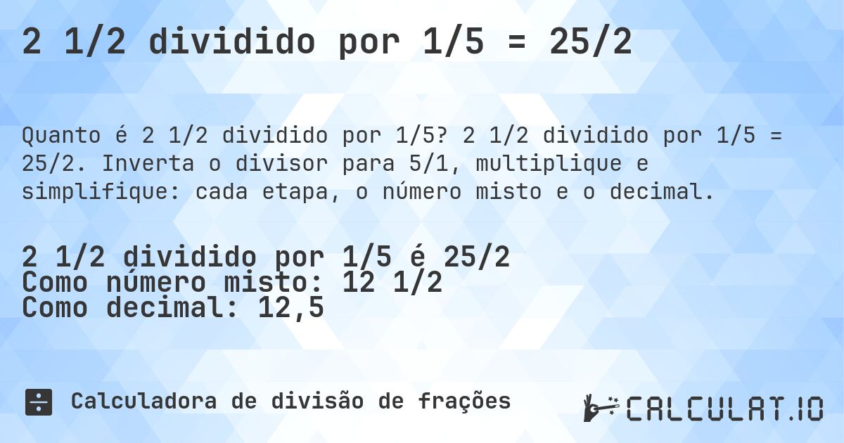 2 1/2 dividido por 1/5 = 25/2. 2 1/2 dividido por 1/5 = 25/2. Inverta o divisor para 5/1, multiplique e simplifique: cada etapa, o número misto e o decimal.
